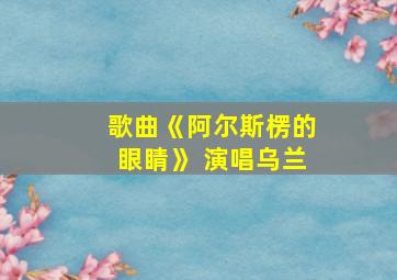 歌曲《阿尔斯楞的眼睛》 演唱乌兰